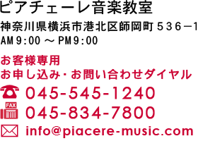 ピアチェーレ音楽教室　神奈川県横浜市港北区師岡町５３６−１
AM9:00〜PM9:00 電話 TEL:045-545-1240  FAX:045-834-7800  メール：info@piacere-music.com